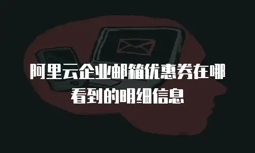 阿里云企业邮箱优惠券在哪看到的明细信息