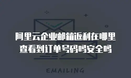 阿里云企业邮箱返利在哪里查看到订单号码吗安全吗