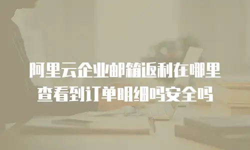 阿里云企业邮箱返利在哪里查看到订单明细吗安全吗