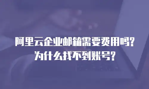 阿里云企业邮箱需要费用吗?为什么找不到账号?