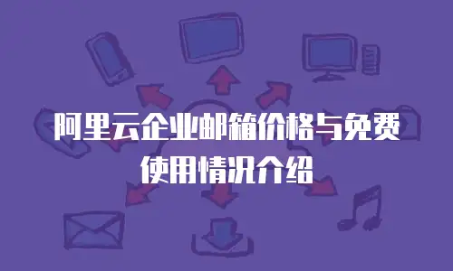 阿里云企业邮箱价格与免费使用情况介绍