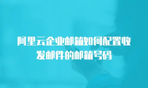 阿里云企业邮箱如何配置收发邮件的邮箱号码