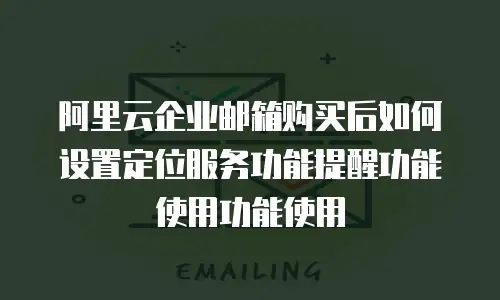 阿里云企业邮箱购买后如何设置定位服务功能提醒功能使用功能使用