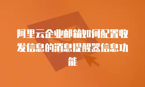 阿里云企业邮箱如何配置收发信息的消息提醒器信息功能