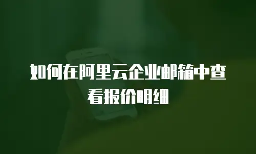 如何在阿里云企业邮箱中查看报价明细