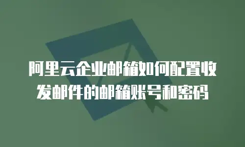 阿里云企业邮箱如何配置收发邮件的邮箱账号和密码