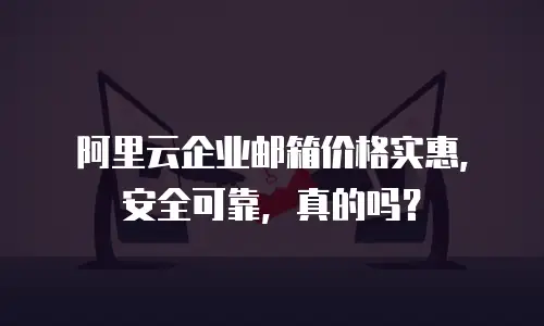 阿里云企业邮箱价格实惠,安全可靠,真的吗?