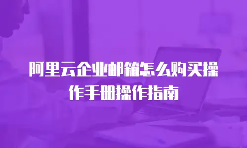 阿里云企业邮箱怎么购买操作手册操作指南