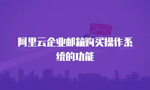 阿里云企业邮箱购买操作系统的功能