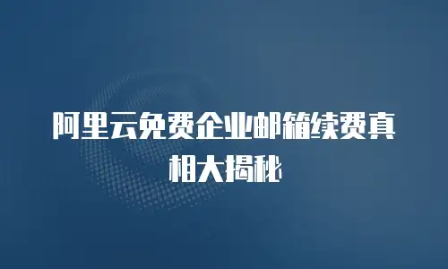  阿里云免费企业邮箱续费真相大揭秘