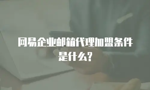 网易企业邮箱代理加盟条件是什么?