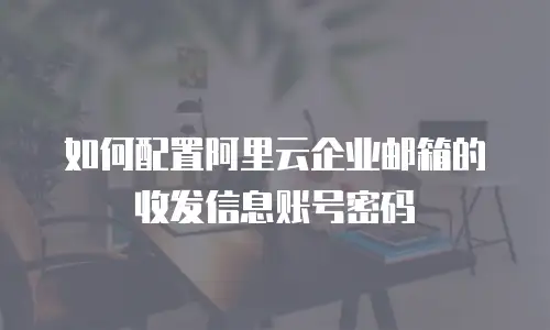 如何配置阿里云企业邮箱的收发信息账号密码