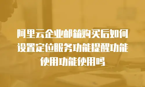阿里云企业邮箱购买后如何设置定位服务功能提醒功能使用功能使用吗