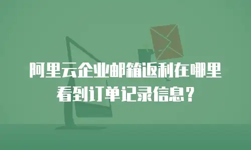 阿里云企业邮箱返利在哪里看到订单记录信息?