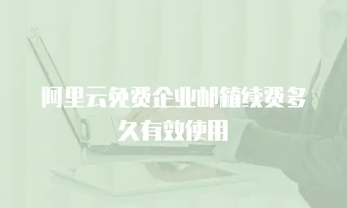 阿里云免费企业邮箱续费多久有效使用