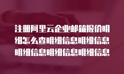 注册阿里云企业邮箱报价明细怎么查明细信息明细信息明细信息明细信息明细信息