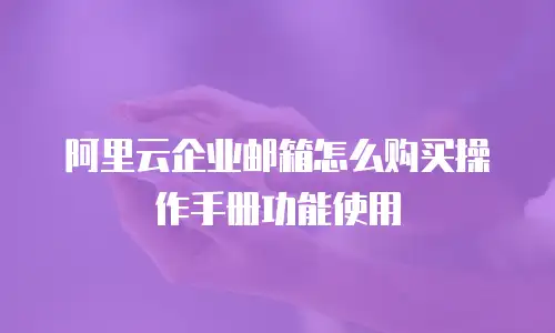 阿里云企业邮箱怎么购买操作手册功能使用