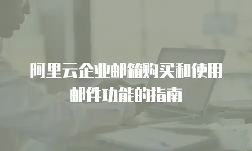 阿里云企业邮箱购买和使用邮件功能的指南