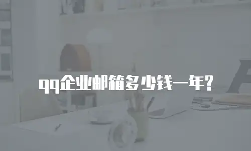  qq企业邮箱多少钱一年?