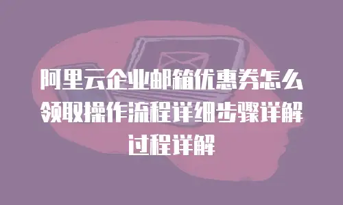 阿里云企业邮箱优惠券怎么领取操作流程详细步骤详解过程详解