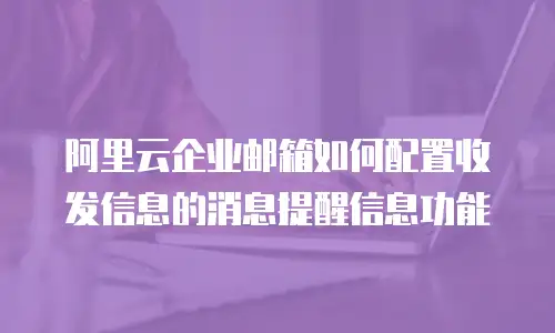 阿里云企业邮箱如何配置收发信息的消息提醒信息功能