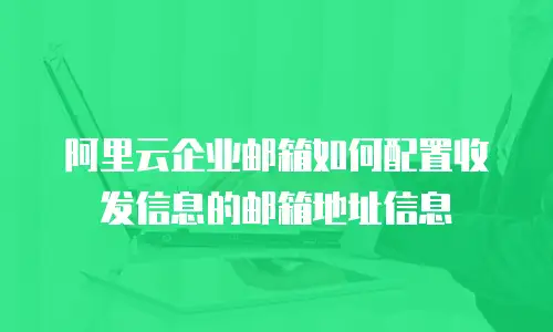 阿里云企业邮箱如何配置收发信息的邮箱地址信息