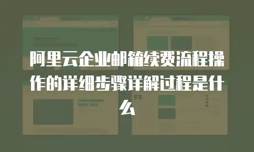 阿里云企业邮箱续费流程操作的详细步骤详解过程是什么