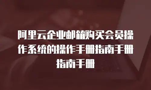 阿里云企业邮箱购买会员操作系统的操作手册指南手册指南手册