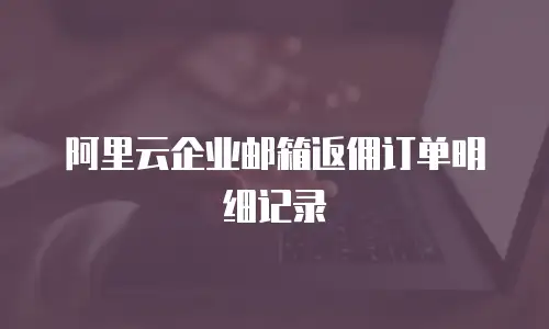阿里云企业邮箱返佣订单明细记录