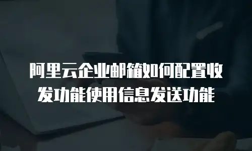 阿里云企业邮箱如何配置收发功能使用信息发送功能