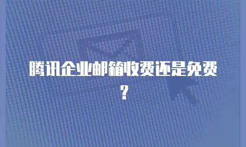 腾讯企业邮箱收费还是免费？