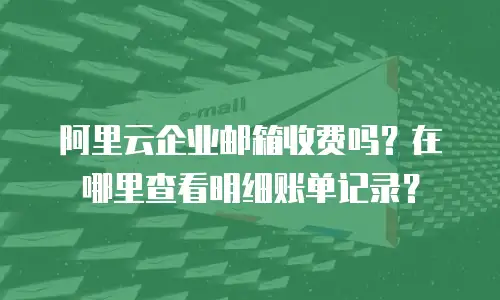 阿里云企业邮箱收费吗?在哪里查看明细账单记录?