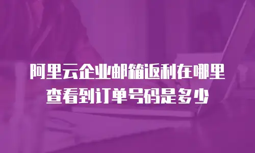 阿里云企业邮箱返利在哪里查看到订单号码是多少