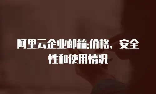 阿里云企业邮箱:价格、安全性和使用情况