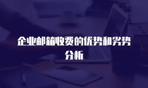 企业邮箱收费的优势和劣势分析