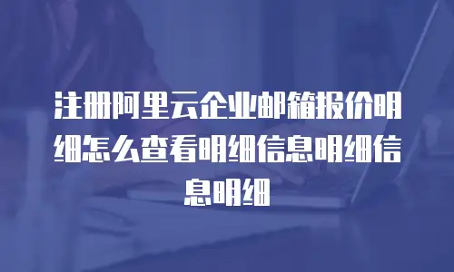 注册阿里云企业邮箱报价明细怎么查看明细信息明细信息明细
