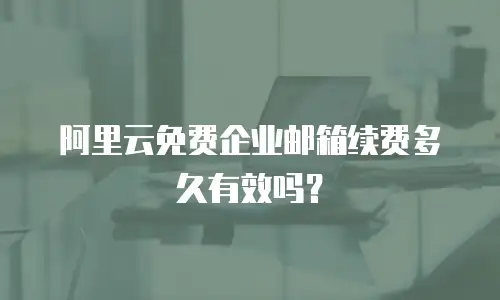 阿里云免费企业邮箱续费多久有效吗？
