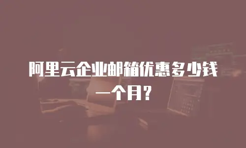 阿里云企业邮箱优惠多少钱一个月?