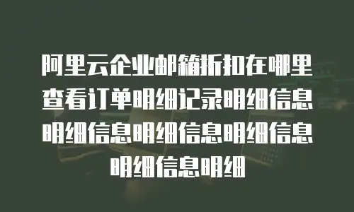 阿里云企业邮箱折扣在哪里查看订单明细记录明细信息明细信息明细信息明细信息明细信息明细