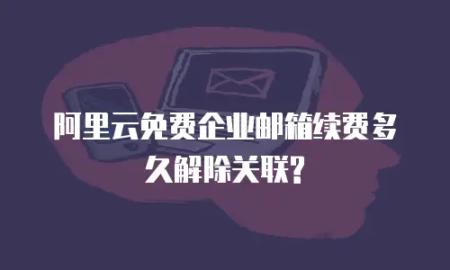 阿里云免费企业邮箱续费多久解除关联? 
