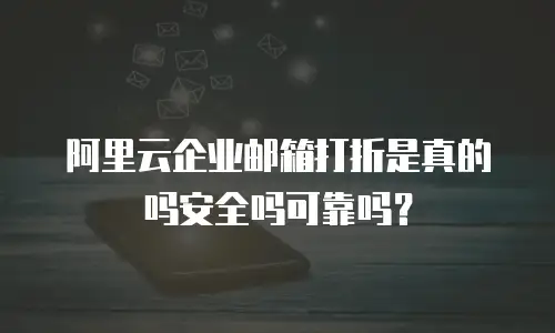 阿里云企业邮箱打折是真的吗安全吗可靠吗?