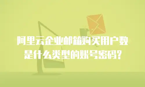 阿里云企业邮箱购买用户数是什么类型的账号密码?