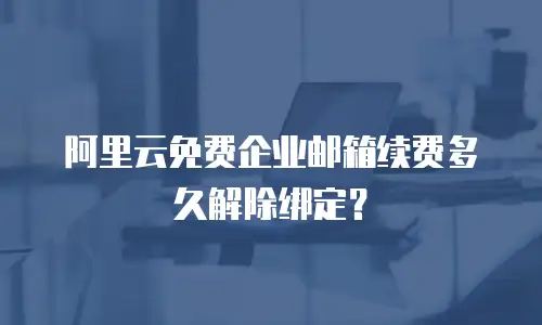 阿里云免费企业邮箱续费多久解除绑定？
