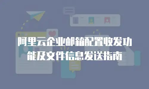 阿里云企业邮箱配置收发功能及文件信息发送指南