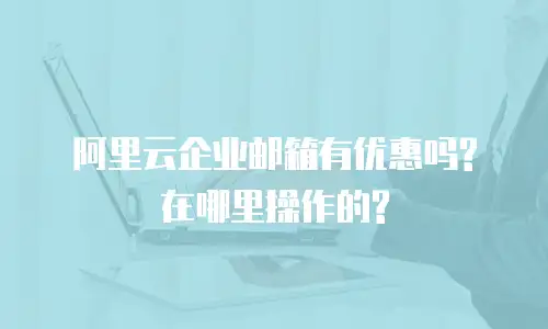 阿里云企业邮箱有优惠吗?在哪里操作的?
