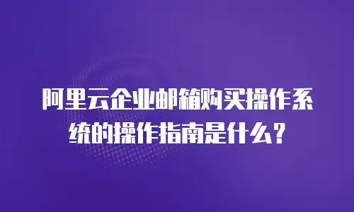 阿里云企业邮箱购买操作系统的操作指南是什么？