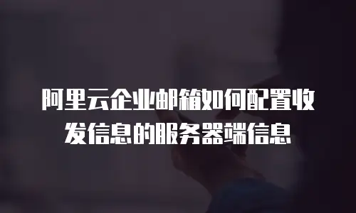 阿里云企业邮箱如何配置收发信息的服务器端信息