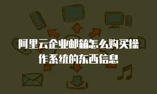 阿里云企业邮箱怎么购买操作系统的东西信息