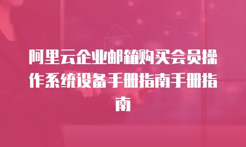 阿里云企业邮箱购买会员操作系统设备手册指南手册指南