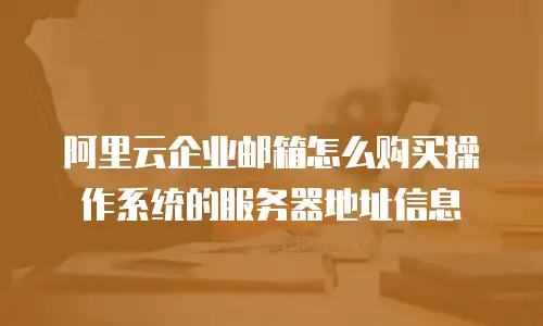 阿里云企业邮箱怎么购买操作系统的服务器地址信息